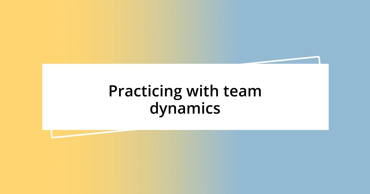 Practicing with team dynamics